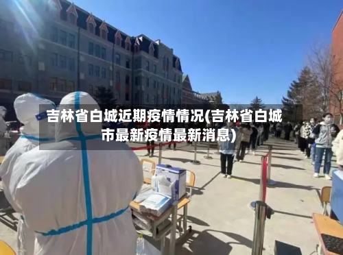 吉林省白城近期疫情情况(吉林省白城市最新疫情最新消息)-第2张图片