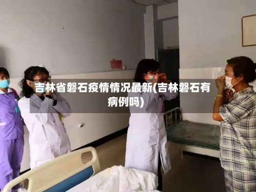 吉林省磐石疫情情况最新(吉林磐石有病例吗)-第2张图片