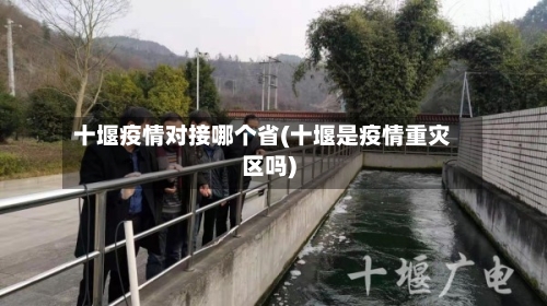 十堰疫情对接哪个省(十堰是疫情重灾区吗)-第1张图片