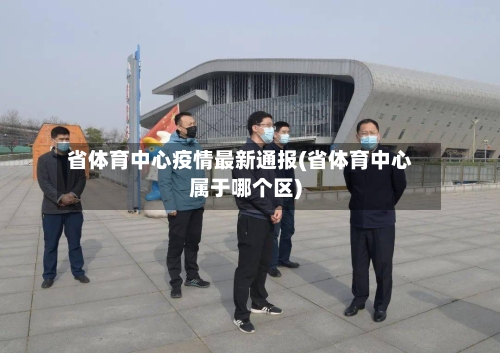 省体育中心疫情最新通报(省体育中心属于哪个区)-第1张图片