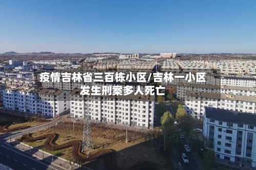 疫情吉林省三百栋小区/吉林一小区发生刑案多人死亡-第1张图片