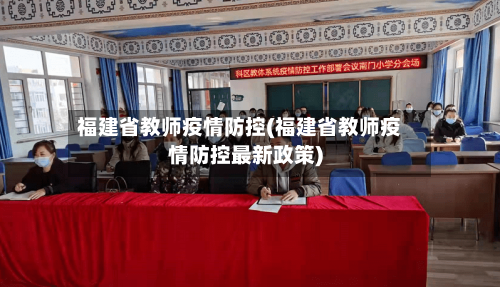 福建省教师疫情防控(福建省教师疫情防控最新政策)-第1张图片