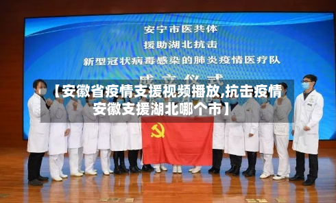 【安徽省疫情支援视频播放,抗击疫情安徽支援湖北哪个市】-第2张图片