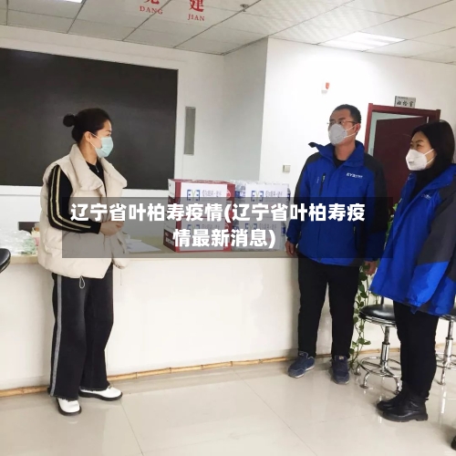 辽宁省叶柏寿疫情(辽宁省叶柏寿疫情最新消息)-第2张图片