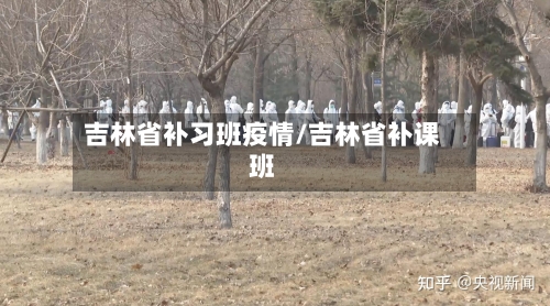 吉林省补习班疫情/吉林省补课班-第2张图片