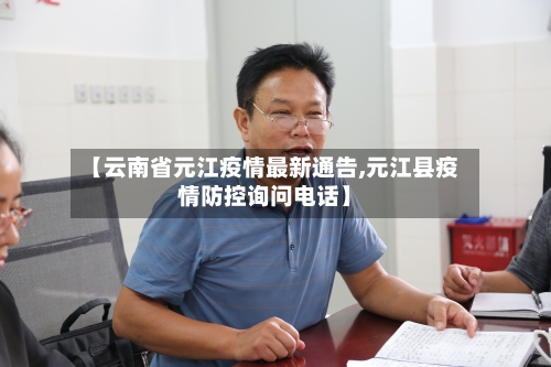 【云南省元江疫情最新通告,元江县疫情防控询问电话】-第2张图片
