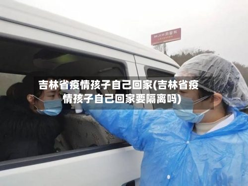 吉林省疫情孩子自己回家(吉林省疫情孩子自己回家要隔离吗)-第1张图片