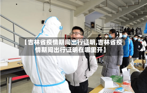 【吉林省疫情期间出行证明,吉林省疫情期间出行证明在哪里开】-第3张图片
