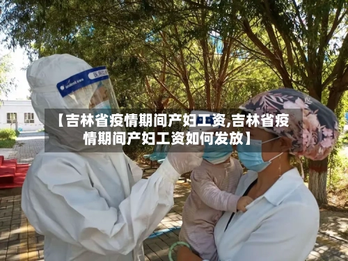 【吉林省疫情期间产妇工资,吉林省疫情期间产妇工资如何发放】-第3张图片