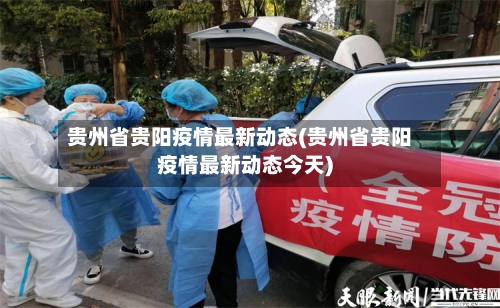贵州省贵阳疫情最新动态(贵州省贵阳疫情最新动态今天)-第1张图片
