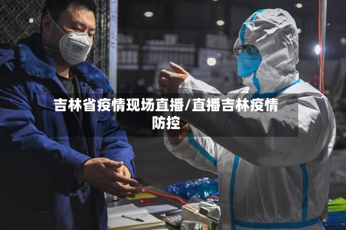吉林省疫情现场直播/直播吉林疫情防控-第1张图片
