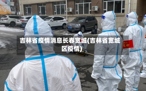 吉林省疫情消息长春宽城(吉林省宽城区疫情)-第1张图片