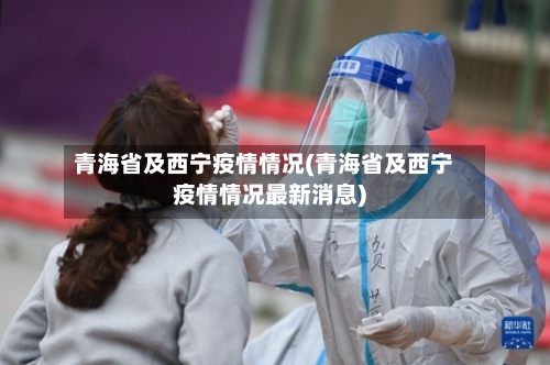青海省及西宁疫情情况(青海省及西宁疫情情况最新消息)-第1张图片
