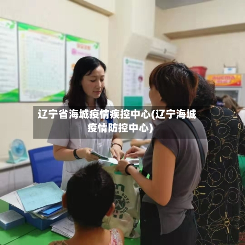 辽宁省海城疫情疾控中心(辽宁海城疫情防控中心)-第1张图片