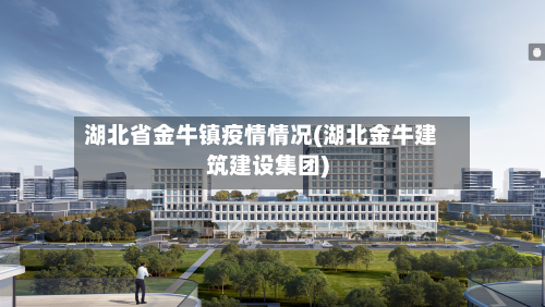 湖北省金牛镇疫情情况(湖北金牛建筑建设集团)-第1张图片