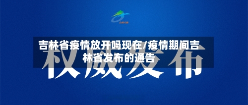 吉林省疫情放开吗现在/疫情期间吉林省发布的通告-第1张图片