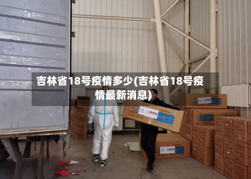 吉林省18号疫情多少(吉林省18号疫情最新消息)-第3张图片