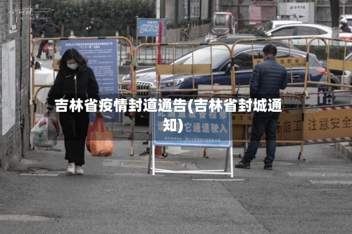 吉林省疫情封道通告(吉林省封城通知)-第1张图片