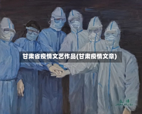 甘肃省疫情文艺作品(甘肃疫情文章)-第1张图片