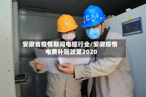 安徽省疫情期间电缆行业/安徽疫情电费补贴政策2020-第1张图片