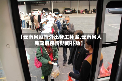 【云南省疫情外出务工补贴,云南省人民政府疫情期间补助】-第1张图片