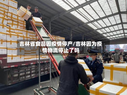 吉林省食品因疫情停产/吉林因为疫情物流停止了吗-第3张图片