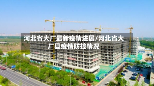 河北省大厂最新疫情进展/河北省大厂县疫情防控情况-第1张图片