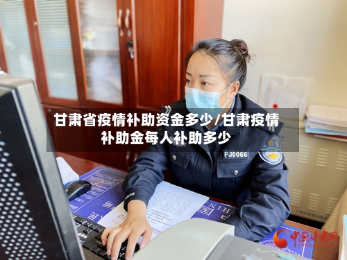 甘肃省疫情补助资金多少/甘肃疫情补助金每人补助多少-第2张图片