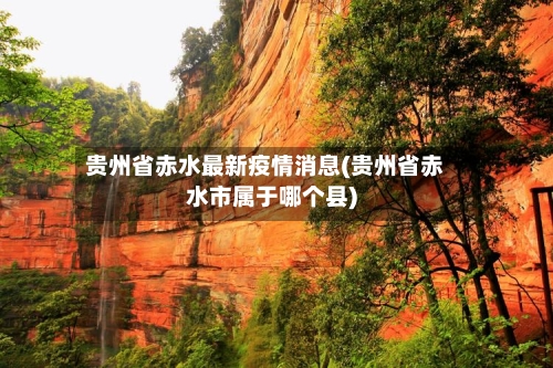 贵州省赤水最新疫情消息(贵州省赤水市属于哪个县)-第2张图片