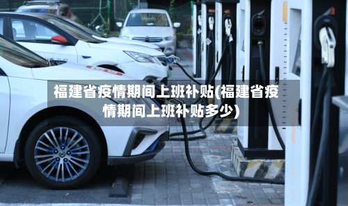 福建省疫情期间上班补贴(福建省疫情期间上班补贴多少)-第1张图片