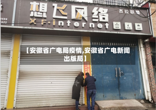 【安徽省广电局疫情,安徽省广电新闻出版局】-第1张图片