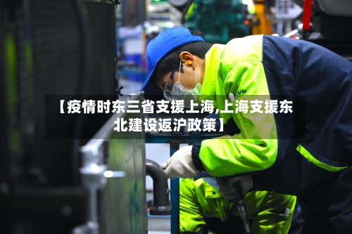 【疫情时东三省支援上海,上海支援东北建设返沪政策】-第2张图片