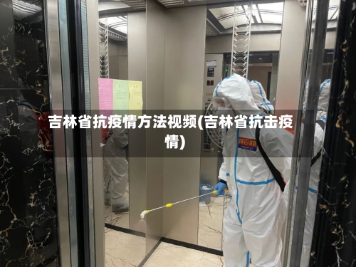 吉林省抗疫情方法视频(吉林省抗击疫情)-第3张图片