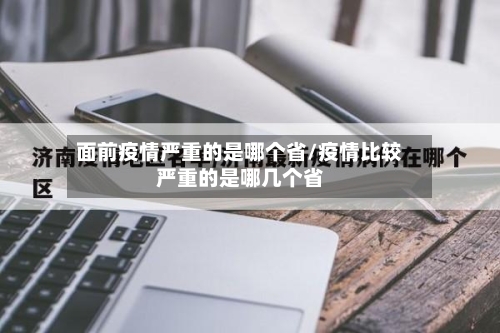 面前疫情严重的是哪个省/疫情比较严重的是哪几个省-第1张图片