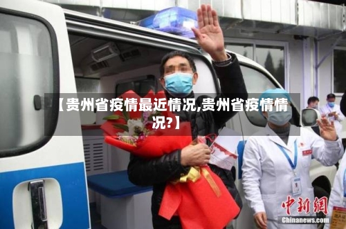 【贵州省疫情最近情况,贵州省疫情情况?】-第1张图片