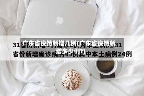 广东省疫情新增几例(广东省疫情新增多少例?)-第2张图片