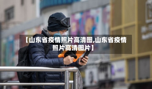 【山东省疫情照片高清图,山东省疫情照片高清图片】-第2张图片