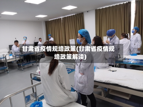 甘肃省疫情规培政策(甘肃省疫情规培政策解读)-第1张图片