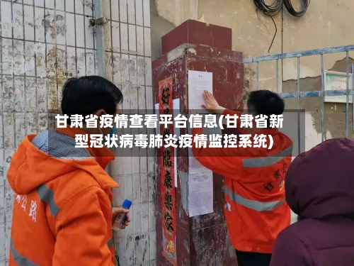 甘肃省疫情查看平台信息(甘肃省新型冠状病毒肺炎疫情监控系统)-第1张图片