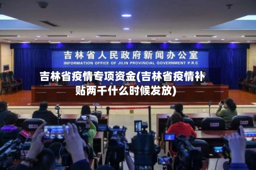 吉林省疫情专项资金(吉林省疫情补贴两千什么时候发放)-第1张图片