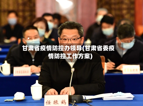 甘肃省疫情防控办领导(甘肃省委疫情防控工作方案)-第2张图片