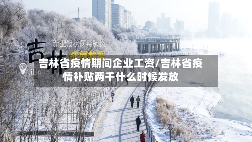 吉林省疫情期间企业工资/吉林省疫情补贴两千什么时候发放-第1张图片