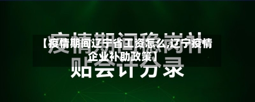 【疫情期间辽宁省工资怎么,辽宁疫情企业补助政策】-第1张图片