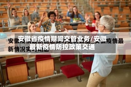 安徽省疫情期间交管业务/安徽最新疫情防控政策交通-第2张图片