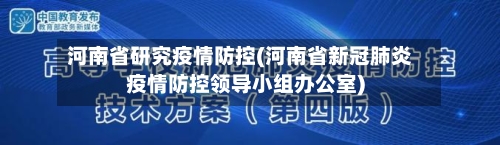 河南省研究疫情防控(河南省新冠肺炎疫情防控领导小组办公室)-第3张图片