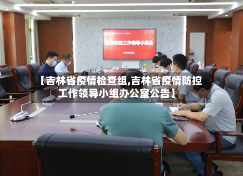 【吉林省疫情检查组,吉林省疫情防控工作领导小组办公室公告】-第1张图片