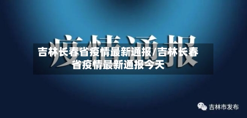 吉林长春省疫情最新通报/吉林长春省疫情最新通报今天-第2张图片
