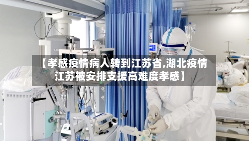 【孝感疫情病人转到江苏省,湖北疫情江苏被安排支援高难度孝感】-第1张图片