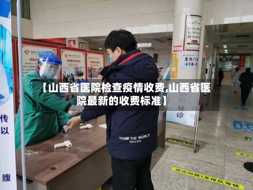 【山西省医院检查疫情收费,山西省医院最新的收费标准】-第1张图片