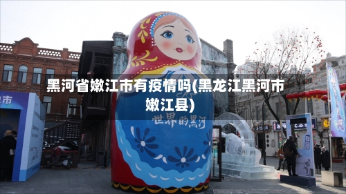 黑河省嫩江市有疫情吗(黑龙江黑河市嫩江县)-第1张图片